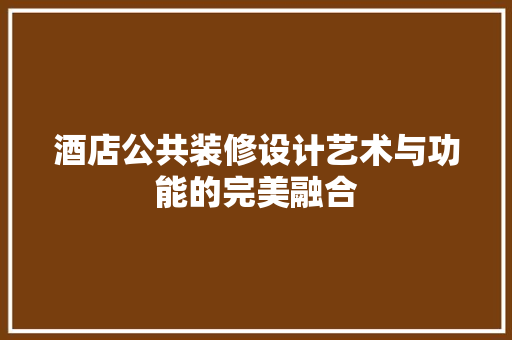 酒店公共装修设计艺术与功能的完美融合