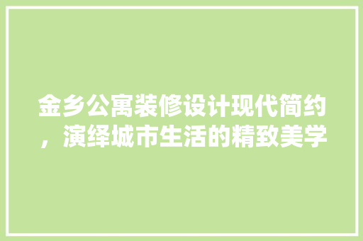 金乡公寓装修设计现代简约，演绎城市生活的精致美学