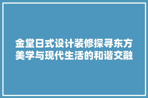 金堂日式设计装修探寻东方美学与现代生活的和谐交融