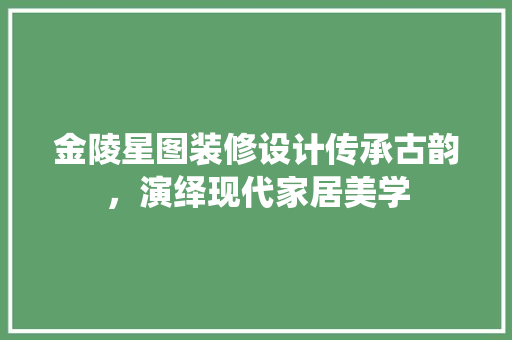 金陵星图装修设计传承古韵，演绎现代家居美学