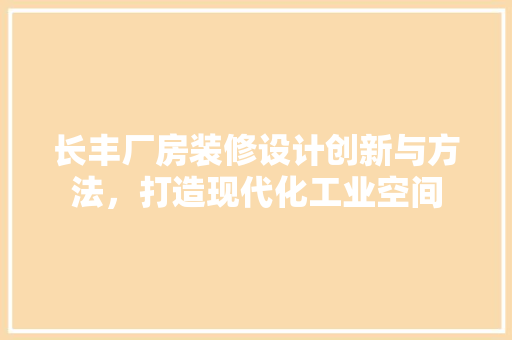 长丰厂房装修设计创新与方法，打造现代化工业空间