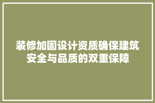 装修加固设计资质确保建筑安全与品质的双重保障