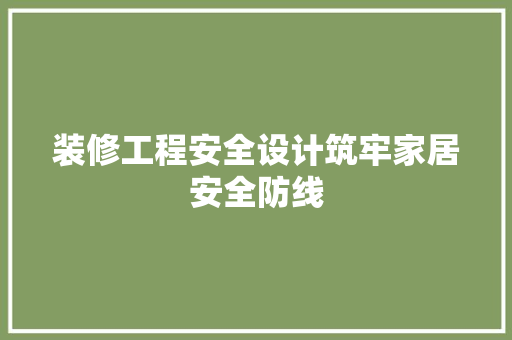 装修工程安全设计筑牢家居安全防线