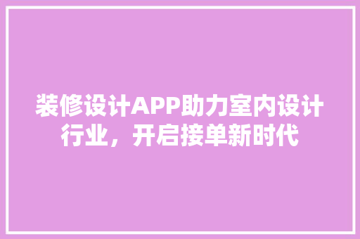 装修设计APP助力室内设计行业，开启接单新时代