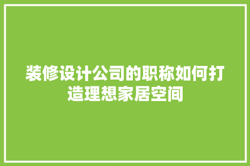 装修设计公司的职称如何打造理想家居空间
