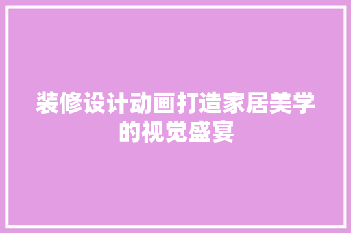 装修设计动画打造家居美学的视觉盛宴