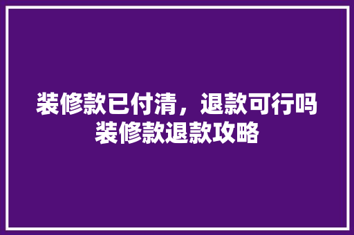 装修款已付清，退款可行吗装修款退款攻略
