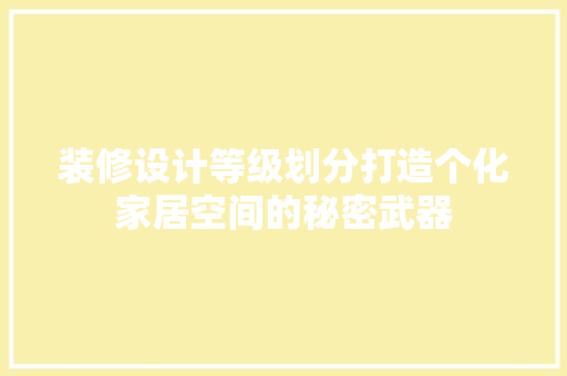 装修设计等级划分打造个化家居空间的秘密武器