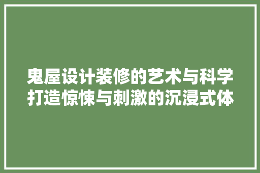 鬼屋设计装修的艺术与科学打造惊悚与刺激的沉浸式体验