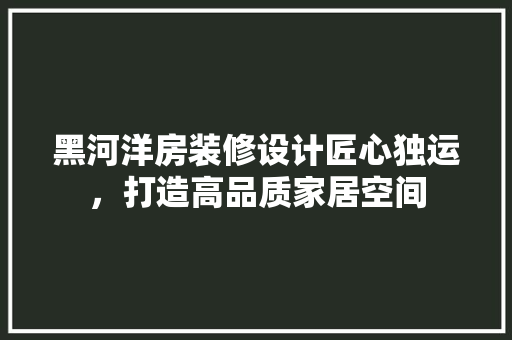 黑河洋房装修设计匠心独运，打造高品质家居空间