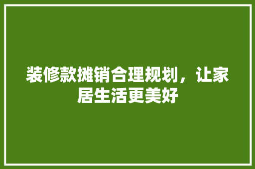 装修款摊销合理规划，让家居生活更美好