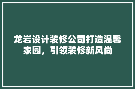 龙岩设计装修公司打造温馨家园，引领装修新风尚