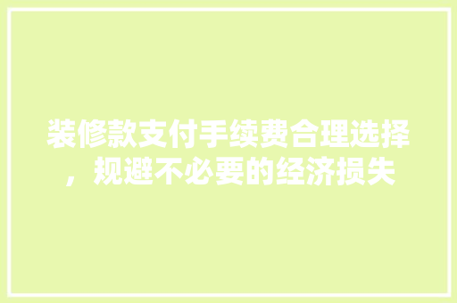 装修款支付手续费合理选择，规避不必要的经济损失