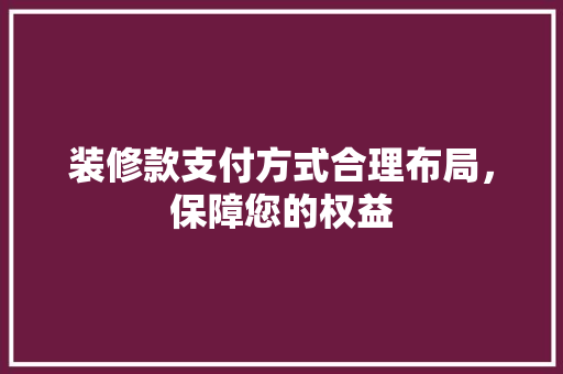 装修款支付方式合理布局，保障您的权益