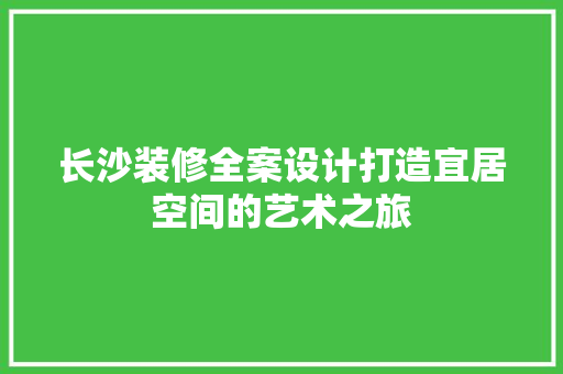 长沙装修全案设计打造宜居空间的艺术之旅