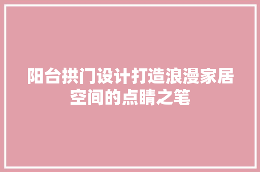 阳台拱门设计打造浪漫家居空间的点睛之笔