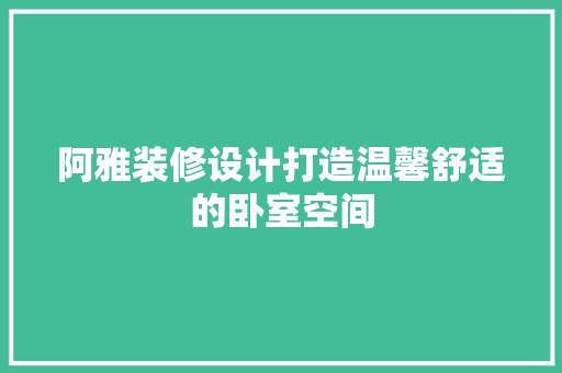 阿雅装修设计打造温馨舒适的卧室空间