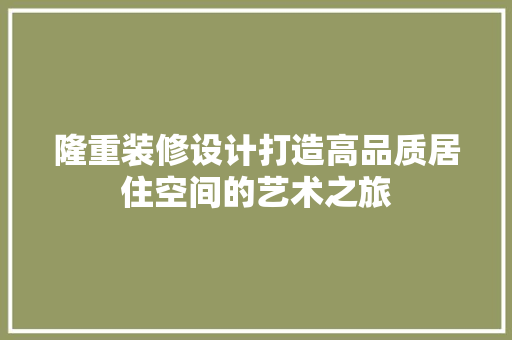 隆重装修设计打造高品质居住空间的艺术之旅