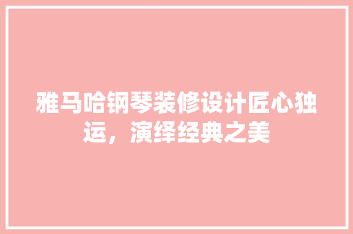 雅马哈钢琴装修设计匠心独运，演绎经典之美