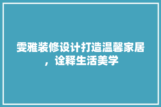 雯雅装修设计打造温馨家居，诠释生活美学