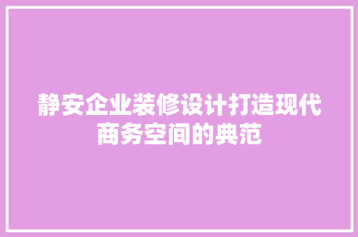 静安企业装修设计打造现代商务空间的典范