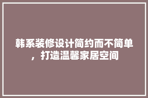 韩系装修设计简约而不简单，打造温馨家居空间