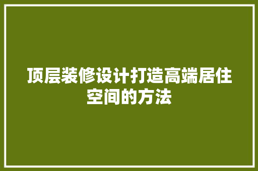 顶层装修设计打造高端居住空间的方法