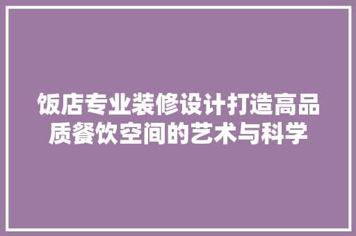 饭店专业装修设计打造高品质餐饮空间的艺术与科学