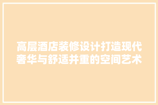 高层酒店装修设计打造现代奢华与舒适并重的空间艺术
