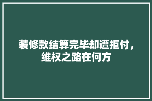 装修款结算完毕却遭拒付，维权之路在何方