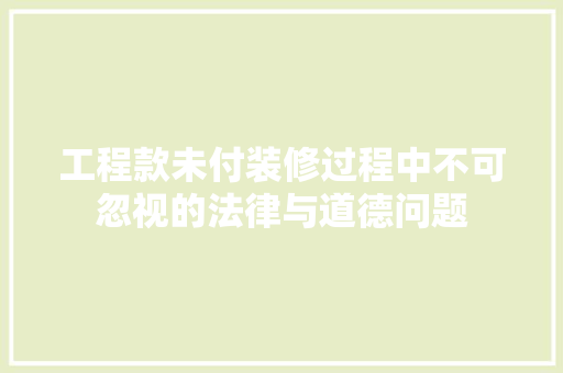 工程款未付装修过程中不可忽视的法律与道德问题