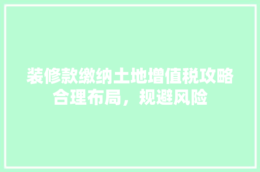 装修款缴纳土地增值税攻略合理布局，规避风险