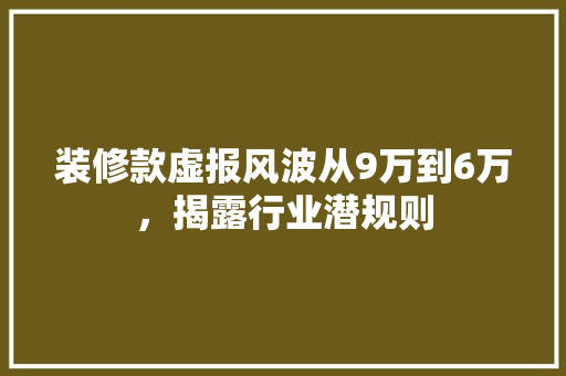 装修款虚报风波从9万到6万，揭露行业潜规则