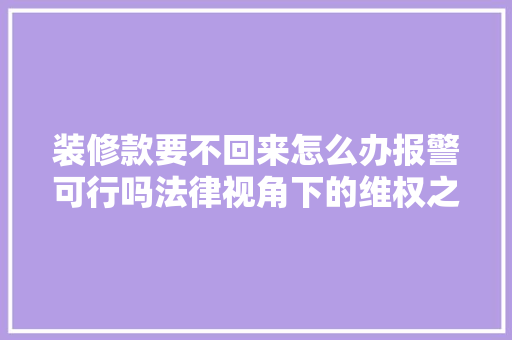 装修款要不回来怎么办报警可行吗法律视角下的维权之路