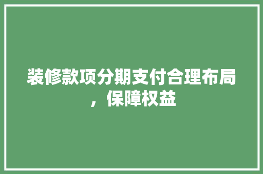 装修款项分期支付合理布局，保障权益