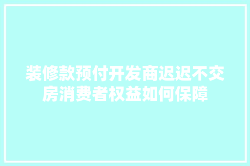 装修款预付开发商迟迟不交房消费者权益如何保障