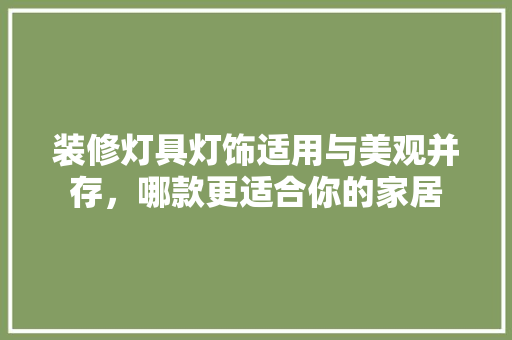 装修灯具灯饰适用与美观并存，哪款更适合你的家居