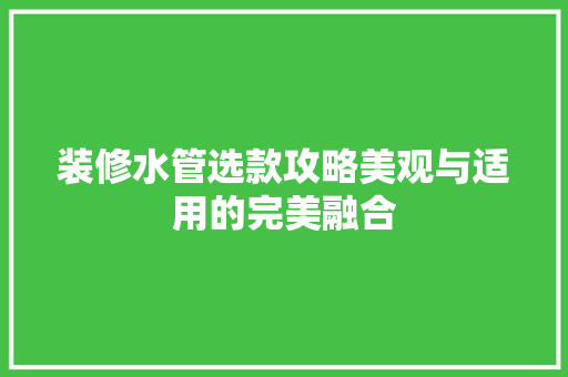 装修水管选款攻略美观与适用的完美融合