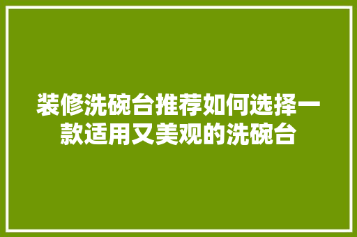装修洗碗台推荐如何选择一款适用又美观的洗碗台