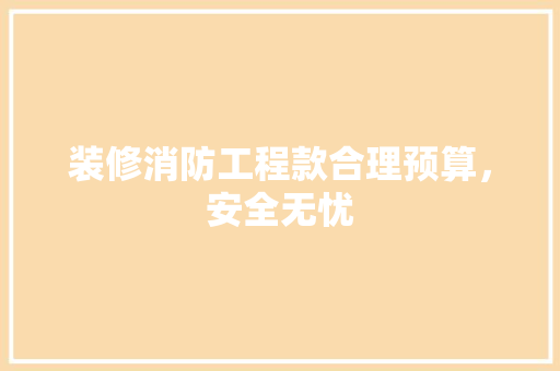 装修消防工程款合理预算，安全无忧