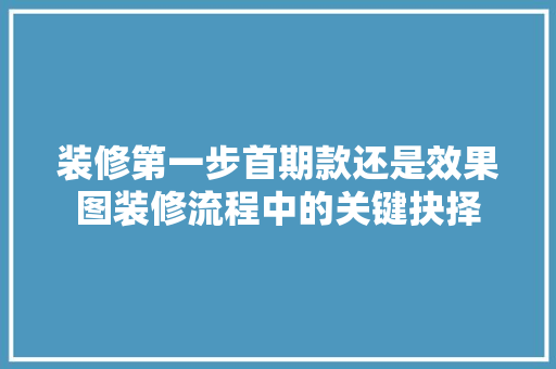 装修第一步首期款还是效果图装修流程中的关键抉择