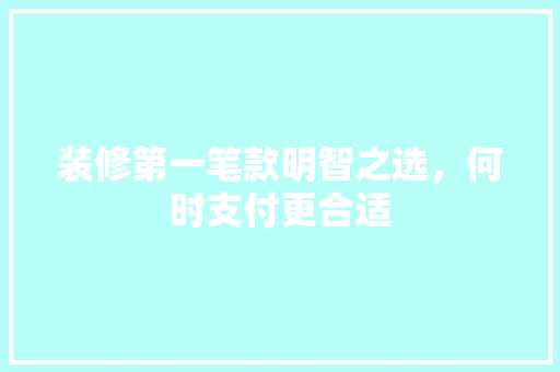 装修第一笔款明智之选，何时支付更合适