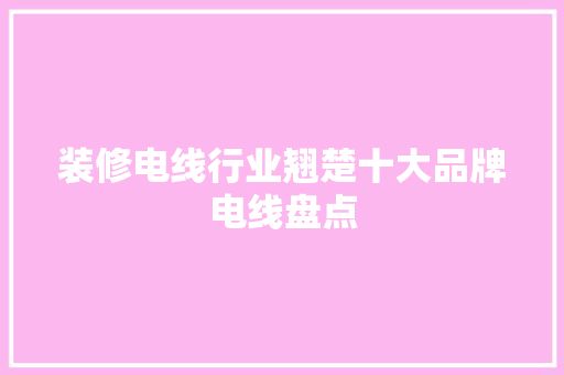 装修电线行业翘楚十大品牌电线盘点