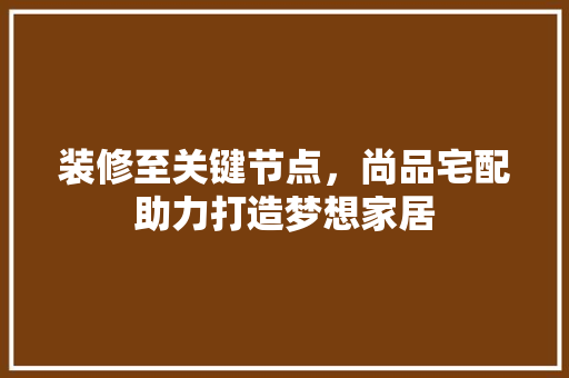 装修至关键节点，尚品宅配助力打造梦想家居