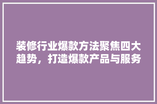 装修行业爆款方法聚焦四大趋势，打造爆款产品与服务