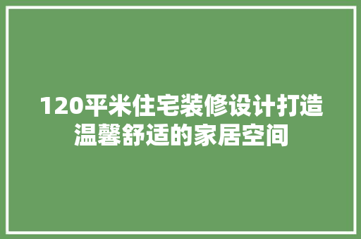 120平米住宅装修设计打造温馨舒适的家居空间