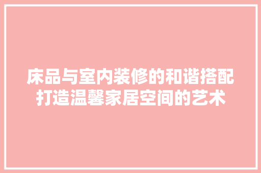 床品与室内装修的和谐搭配打造温馨家居空间的艺术