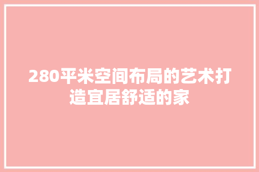 280平米空间布局的艺术打造宜居舒适的家