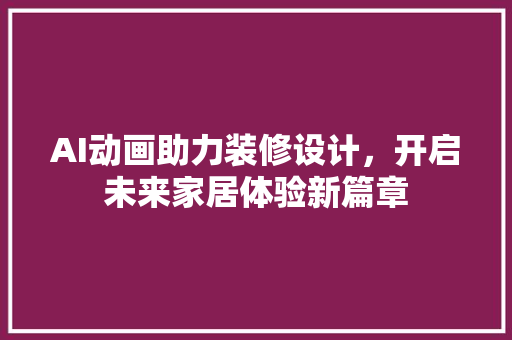AI动画助力装修设计，开启未来家居体验新篇章