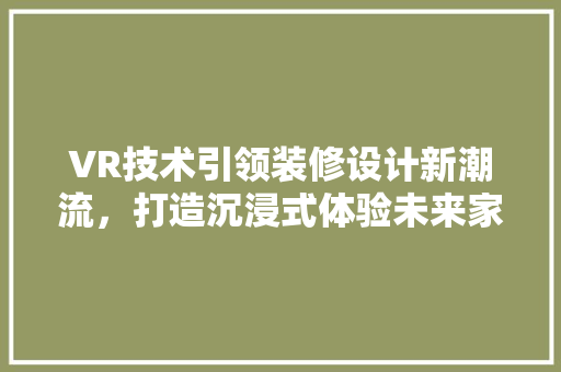 VR技术引领装修设计新潮流，打造沉浸式体验未来家居生活